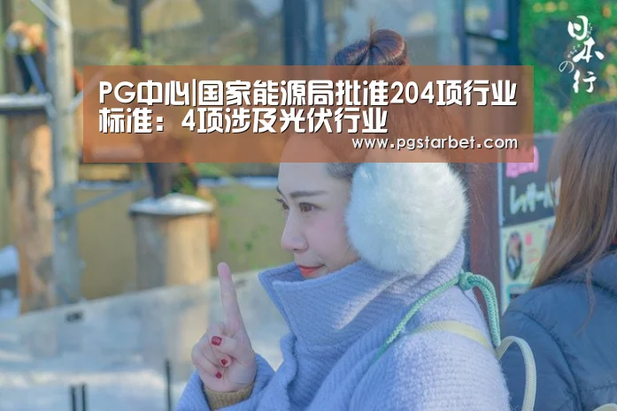 PG中心|国家能源局批准204项行业标准:4项涉及光伏行业(图1) PG试玩