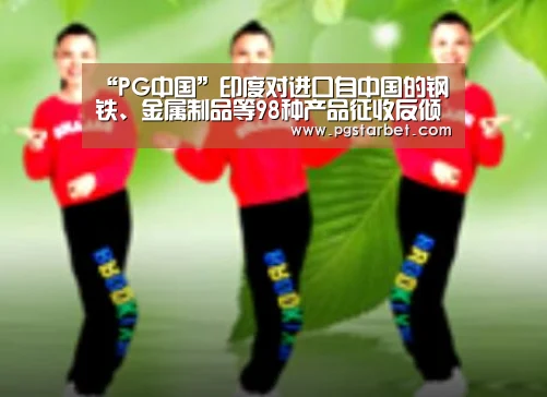 “PG中国”印度对进口自中国的钢铁、金属制品等98种产品征收反倾销税(图3) PG地址