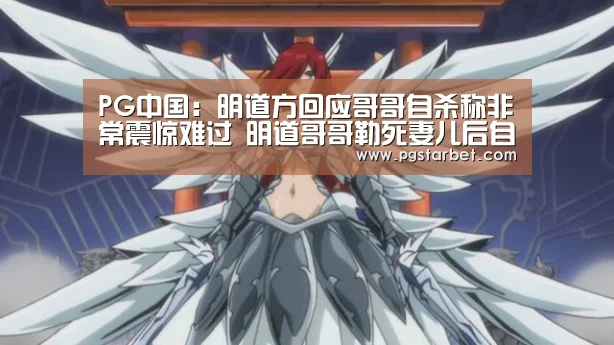 PG中国:明道方回应哥哥自杀称非常震惊难过 明道哥哥勒死妻儿后自杀(图3) PG中心