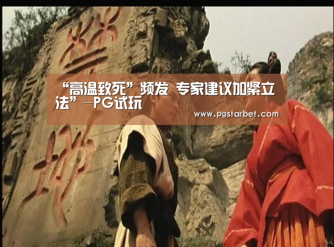 “高温致死”频发 专家建议加紧立法”-PG试玩(图1) PG中国
