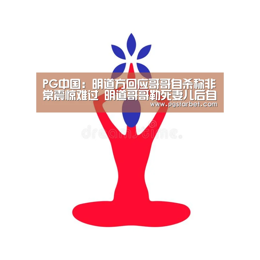 PG中国:明道方回应哥哥自杀称非常震惊难过 明道哥哥勒死妻儿后自杀(图4) PG试玩