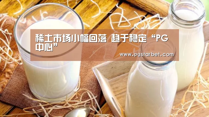 稀土市场小幅回落 趋于稳定“PG中心”(图2) PG中心