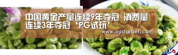 中国黄金产量连续9年夺冠 消费量连续3年夺冠‘PG试玩’(图3) PG中心